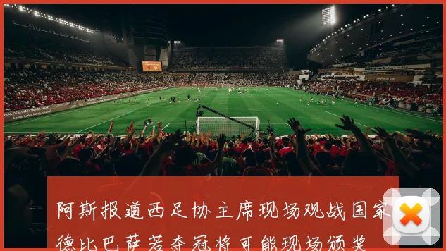 阿斯报道西足协主席现场观战国家德比巴萨若夺冠将可能现场颁奖