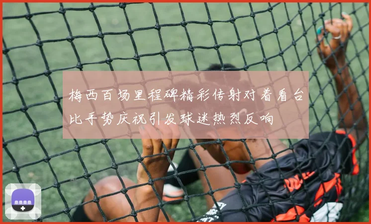 梅西百场里程碑精彩传射对着看台比手势庆祝引发球迷热烈反响