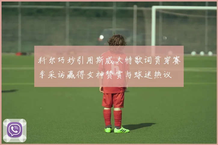 科尔巧妙引用斯威夫特歌词贯穿赛季采访赢得女神赞赏与球迷热议