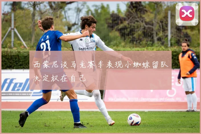 西蒙尼谈马竞赛季表现小蜘蛛留队决定权在自己