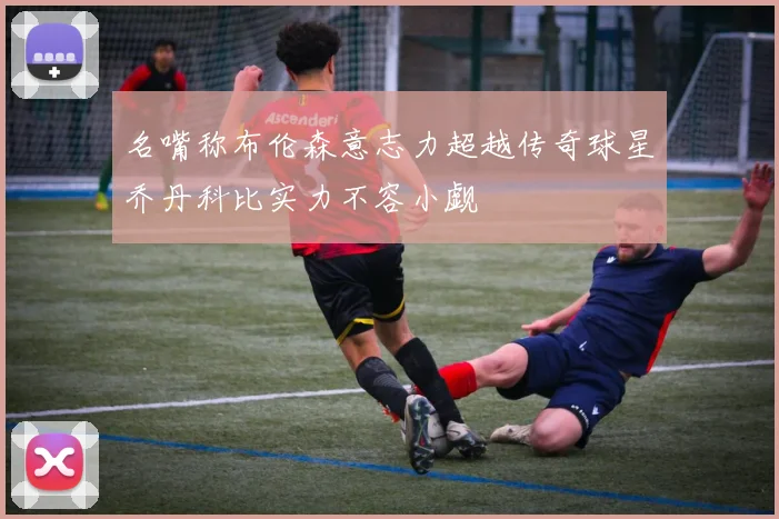 名嘴称布伦森意志力超越传奇球星乔丹科比实力不容小觑