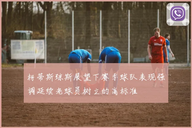 柯蒂斯琼斯展望下赛季球队表现强调延续老球员树立的高标准