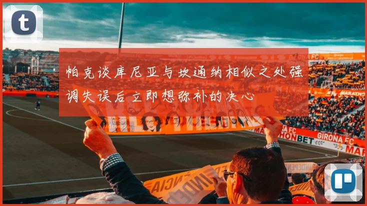 帕克谈库尼亚与坎通纳相似之处强调失误后立即想弥补的决心