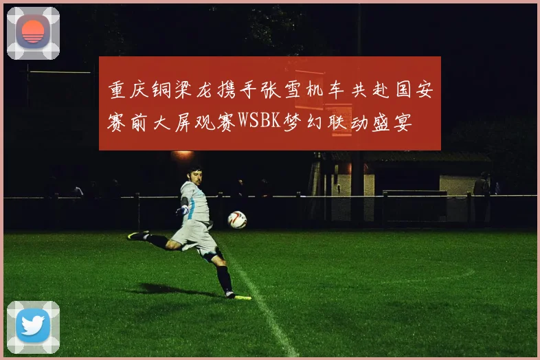重庆铜梁龙携手张雪机车共赴国安赛前大屏观赛WSBK梦幻联动盛宴