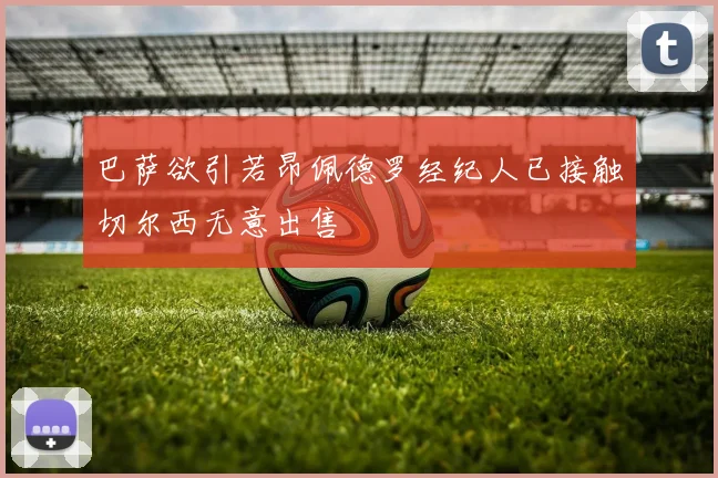 巴萨欲引若昂佩德罗经纪人已接触切尔西无意出售