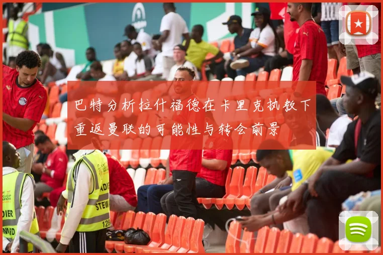 巴特分析拉什福德在卡里克执教下重返曼联的可能性与转会前景