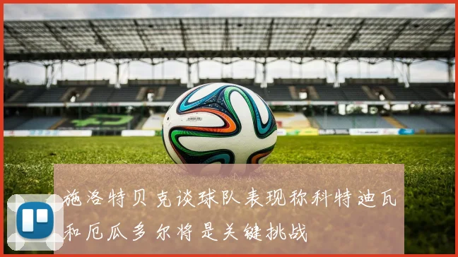 施洛特贝克谈球队表现称科特迪瓦和厄瓜多尔将是关键挑战