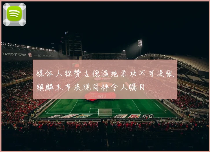 媒体人称赞古德温绝杀功不可没张镇麟末节表现同样令人瞩目