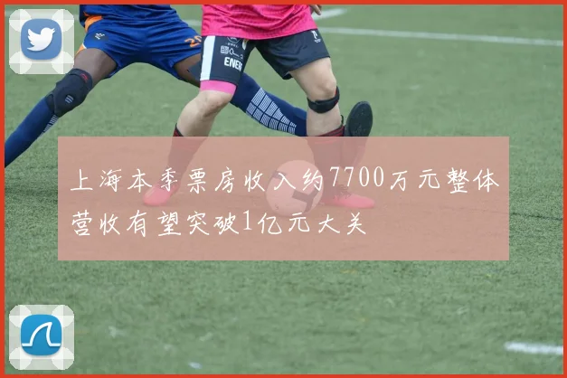 上海本季票房收入约7700万元整体营收有望突破1亿元大关