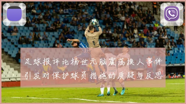 足球报评论杨世元脑震荡换人事件引发对保护球员措施的质疑与反思