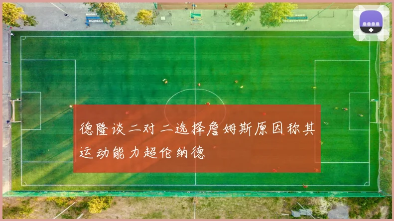 德隆谈二对二选择詹姆斯原因称其运动能力超伦纳德