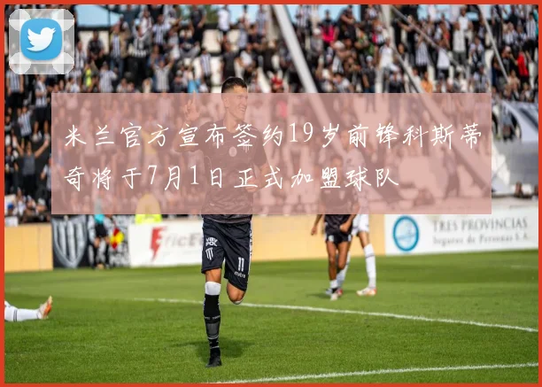 米兰官方宣布签约19岁前锋科斯蒂奇将于7月1日正式加盟球队