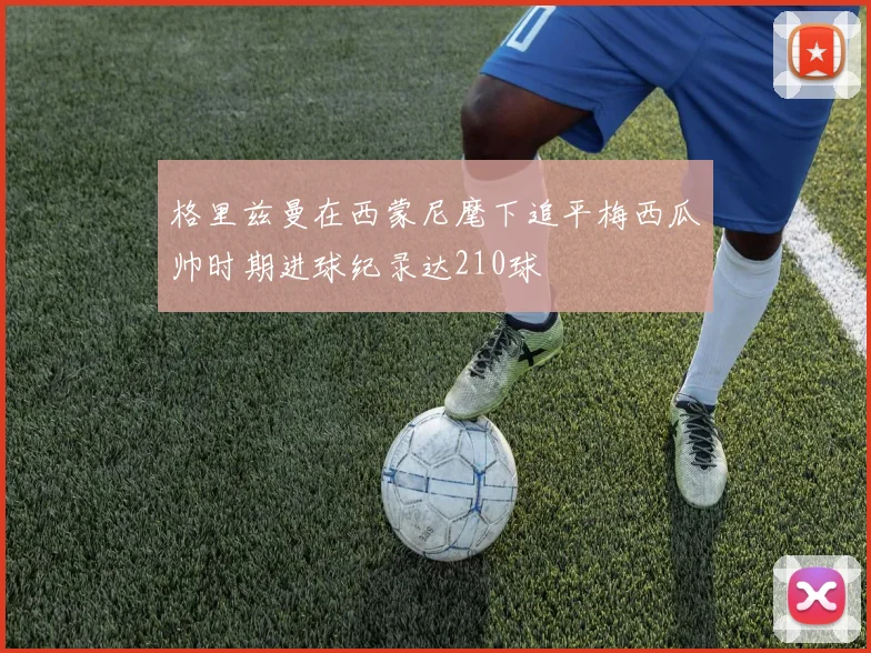 格里兹曼在西蒙尼麾下追平梅西瓜帅时期进球纪录达210球