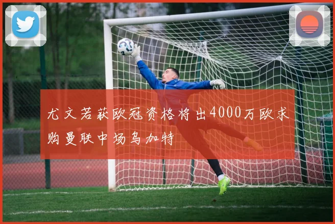 尤文若获欧冠资格将出4000万欧求购曼联中场乌加特