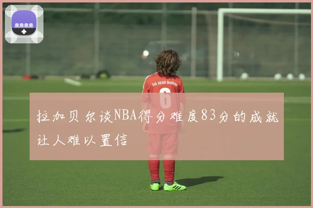 拉加贝尔谈NBA得分难度83分的成就让人难以置信