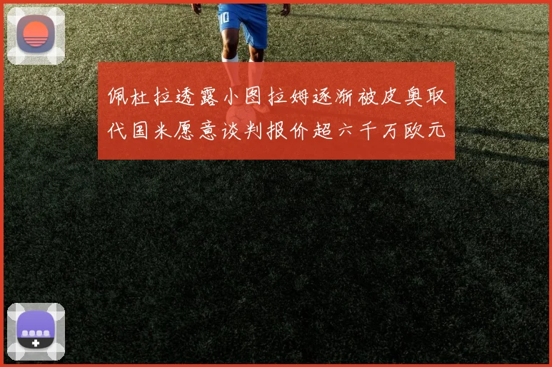 佩杜拉透露小图拉姆逐渐被皮奥取代国米愿意谈判报价超六千万欧元