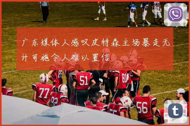 广东媒体人感叹皮特森主场暴走无计可施令人难以置信